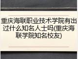 重庆海联职业技术学院有出过什么知名人士吗(重庆海联学院知名校友)