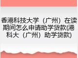 香港科技大学（广州）在读期间怎么申请助学贷款(港科大（广州）助学贷款)