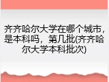 齐齐哈尔大学在哪个城市，是本科吗，第几批(齐齐哈尔大学本科批次)