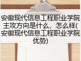 安徽现代信息工程职业学院主攻方向是什么，怎么样(安徽现代信息工程职业学院优势)