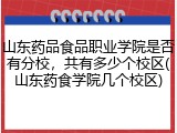 山东药品食品职业学院是否有分校，共有多少个校区(山东药食学院几个校区)
