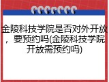 金陵科技学院是否对外开放，要预约吗(金陵科技学院开放需预约吗)