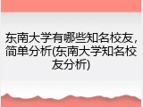 东南大学有哪些知名校友，简单分析(东南大学知名校友分析)