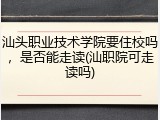 汕头职业技术学院要住校吗，是否能走读(汕职院可走读吗)
