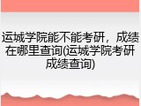 运城学院能不能考研，成绩在哪里查询(运城学院考研成绩查询)