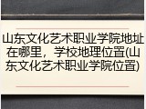山东文化艺术职业学院地址在哪里，学校地理位置(山东文化艺术职业学院位置)