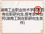 湖南工业职业技术学院是否有在职研究生,报考条件如何(湖南工院在职研究生条件)