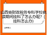 山西省财政税务专科学校就读期间挂科了怎么办呢？(挂科怎么办)