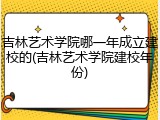 吉林艺术学院哪一年成立建校的(吉林艺术学院建校年份)