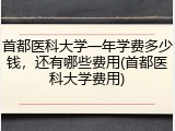 首都医科大学一年学费多少钱，还有哪些费用(首都医科大学费用)