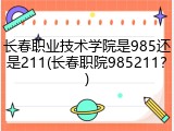 长春职业技术学院是985还是211(长春职院985211？)