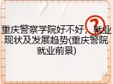 重庆警察学院好不好，就业现状及发展趋势(重庆警院就业前景)