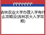 吉林农业大学办理入学有什么攻略没(吉林农大入学攻略)
