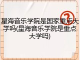 星海音乐学院是国家重点大学吗(星海音乐学院是重点大学吗)