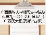广西民族大学相思湖学院毕业典礼一般什么时候举行(广西民大相思湖毕业季)