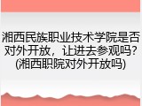 湘西民族职业技术学院是否对外开放，让进去参观吗？(湘西职院对外开放吗)