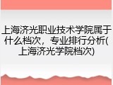 上海济光职业技术学院属于什么档次，专业排行分析(上海济光学院档次)