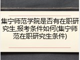 集宁师范学院是否有在职研究生,报考条件如何(集宁师范在职研究生条件)