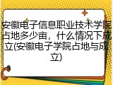 安徽电子信息职业技术学院占地多少亩，什么情况下成立(安徽电子学院占地与成立)