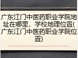 广东江门中医药职业学院地址在哪里，学校地理位置(广东江门中医药职业学院位置)