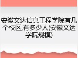 安徽文达信息工程学院有几个校区,有多少人(安徽文达学院规模)