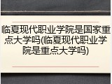 临夏现代职业学院是国家重点大学吗(临夏现代职业学院是重点大学吗)