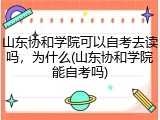 山东协和学院可以自考去读吗，为什么(山东协和学院能自考吗)
