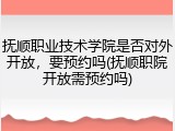 抚顺职业技术学院是否对外开放，要预约吗(抚顺职院开放需预约吗)