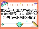 重庆五一职业技术学院有没有就业指导中心，详细介绍(重庆五一职院就业指导)