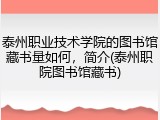 泰州职业技术学院的图书馆藏书量如何，简介(泰州职院图书馆藏书)