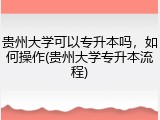 贵州大学可以专升本吗，如何操作(贵州大学专升本流程)