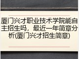 厦门兴才职业技术学院能自主招生吗，最近一年简章分析(厦门兴才招生简章)