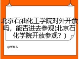 北京石油化工学院对外开放吗，能否进去参观(北京石化学院开放参观？)
