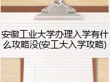 安徽工业大学办理入学有什么攻略没(安工大入学攻略)