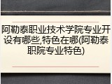 阿勒泰职业技术学院专业开设有哪些,特色在哪(阿勒泰职院专业特色)