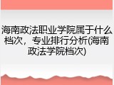 海南政法职业学院属于什么档次，专业排行分析(海南政法学院档次)