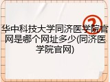 华中科技大学同济医学院官网是哪个网址多少(同济医学院官网)