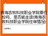 青海农牧科技职业学院要住校吗，是否能走读(青海农牧科技职业学院住宿情况)