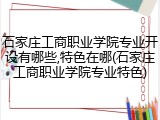 石家庄工商职业学院专业开设有哪些,特色在哪(石家庄工商职业学院专业特色)