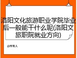洛阳文化旅游职业学院毕业后一般能干什么呢(洛阳文旅职院就业方向)