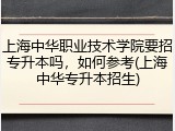 上海中华职业技术学院要招专升本吗，如何参考(上海中华专升本招生)