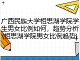 广西民族大学相思湖学院学生男女比例如何，趋势分析(相思湖学院男女比例趋势)