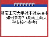 湖南工商大学能不能专接本，如何参考？(湖南工商大学专接本参考)