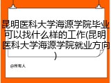 昆明医科大学海源学院毕业可以找什么样的工作(昆明医科大学海源学院就业方向)