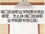 海口旅游职业学院图书馆在哪里，怎么样(海口旅游职业学院图书馆位置)