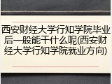 西安财经大学行知学院毕业后一般能干什么呢(西安财经大学行知学院就业方向)