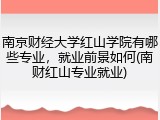 南京财经大学红山学院有哪些专业，就业前景如何(南财红山专业就业)
