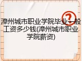 漳州城市职业学院毕业一般工资多少钱(漳州城市职业学院薪资)
