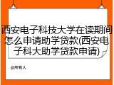 西安电子科技大学在读期间怎么申请助学贷款(西安电子科大助学贷款申请)