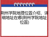 荆州学院地理位置介绍，详细地址在哪(荆州学院地址位置)